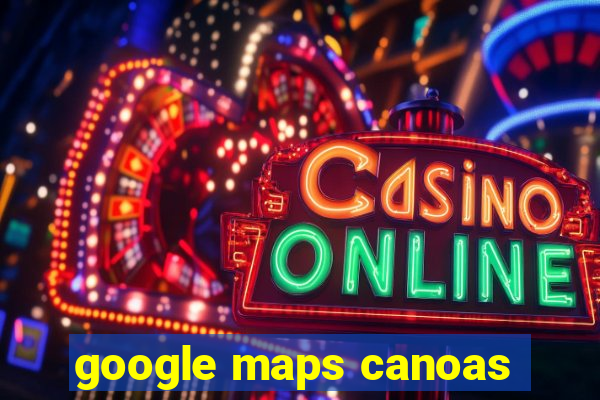 google maps canoas